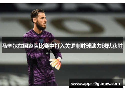 马奎尔在国家队比赛中打入关键制胜球助力球队获胜 马奎尔在国家队比赛中打入关键制胜球助力球队获胜