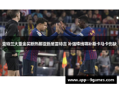亚特兰大重金买断热那亚新星雷特吉 补强锋线填补斯卡马卡伤缺 亚特兰大重金买断热那亚新星雷特吉 补强锋线填补斯卡马卡伤缺