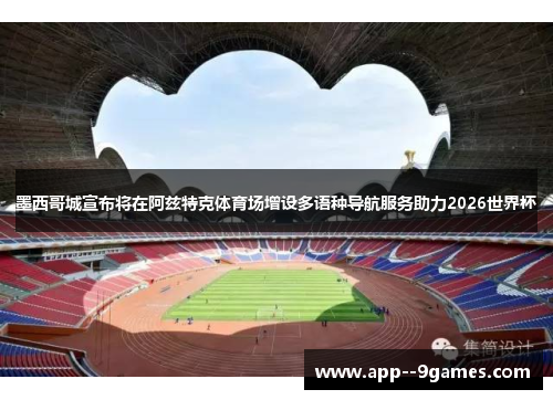墨西哥城宣布将在阿兹特克体育场增设多语种导航服务助力2026世界杯 墨西哥城宣布将在阿兹特克体育场增设多语种导航服务助力2026世界杯