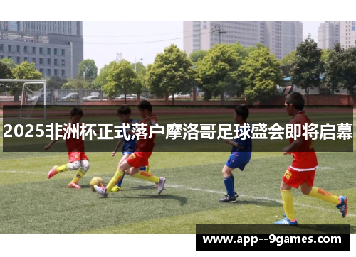2025非洲杯正式落户摩洛哥足球盛会即将启幕 2025非洲杯正式落户摩洛哥足球盛会即将启幕