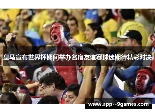 皇马宣布世界杯期间举办名宿友谊赛球迷期待精彩对决