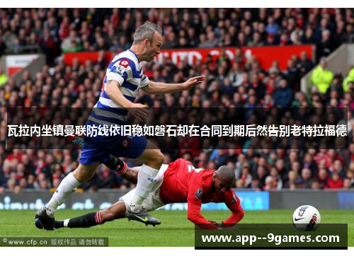 瓦拉内坐镇曼联防线依旧稳如磐石却在合同到期后然告别老特拉福德 瓦拉内坐镇曼联防线依旧稳如磐石却在合同到期后然告别老特拉福德